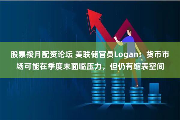 股票按月配资论坛 美联储官员Logan:货币市场可能在季度末面临压力,但仍有缩表空间