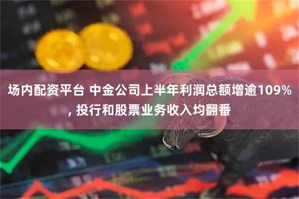 场内配资平台 中金公司上半年利润总额增逾109%, 投行和股票业务收入均翻番