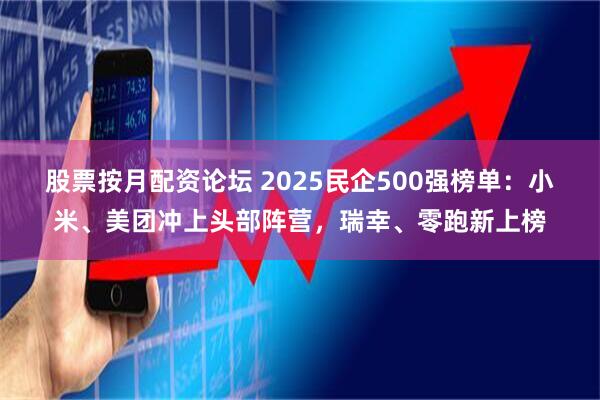 股票按月配资论坛 2025民企500强榜单:小米、美团冲上头部阵营,瑞幸、零跑新上榜