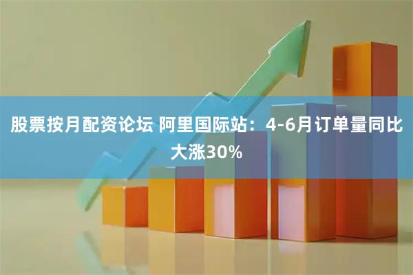 股票按月配资论坛 阿里国际站:4-6月订单量同比大涨30%