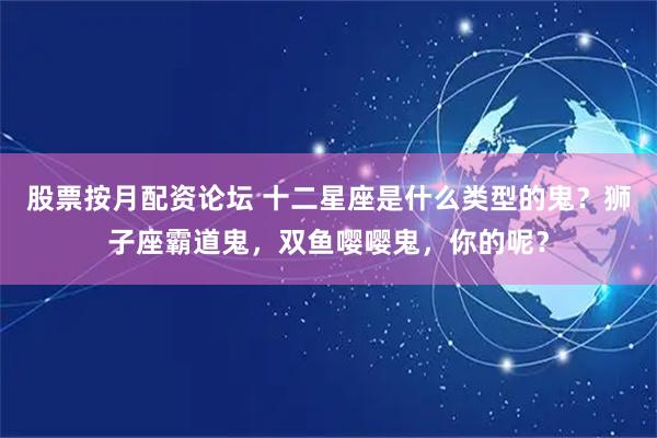 股票按月配资论坛 十二星座是什么类型的鬼？狮子座霸道鬼，双鱼嘤嘤鬼，你的呢？
