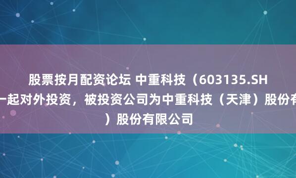 股票按月配资论坛 中重科技(603135.SH)新增一起对外投资,被投资公司为中重科技(天津)股份有限公司
