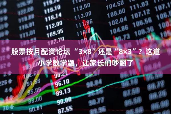 股票按月配资论坛 “3×8”还是“8×3”？这道小学数学题，让家长们吵翻了