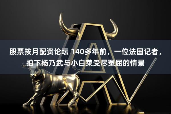股票按月配资论坛 140多年前,一位法国记者,拍下杨乃武与小白菜受尽冤屈的情景