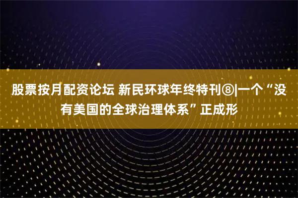 股票按月配资论坛 新民环球年终特刊⑧|一个“没有美国的全球治理体系”正成形