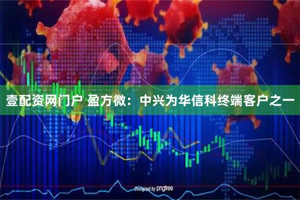 壹配资网门户 盈方微：中兴为华信科终端客户之一