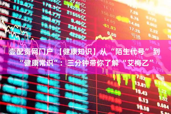 壹配资网门户 【健康知识】从 “陌生代号” 到 “健康常识”：三分钟带你了解 “艾梅乙”