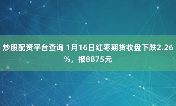 炒股配资平台查询 1月16日红枣期货收盘下跌2.26%，报8875元