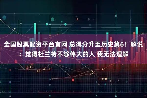 全国股票配资平台官网 总得分升至历史第6！解说：觉得杜兰特不够伟大的人 我无法理解