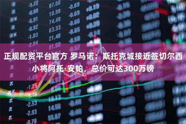 正规配资平台官方 罗马诺：斯托克城接近签切尔西小将阿托·安帕，总价可达300万镑