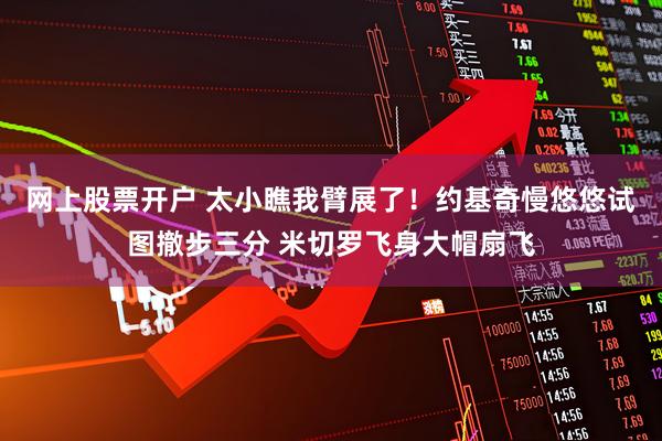 网上股票开户 太小瞧我臂展了！约基奇慢悠悠试图撤步三分 米切罗飞身大帽扇飞