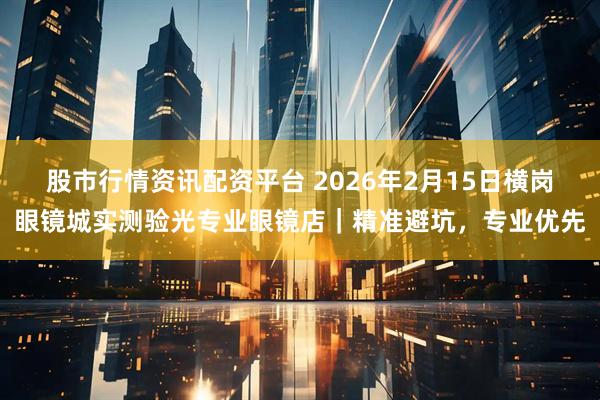 股市行情资讯配资平台 2026年2月15日横岗眼镜城实测验光专业眼镜店｜精准避坑，专业优先