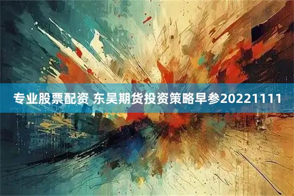 专业股票配资 东吴期货投资策略早参20221111