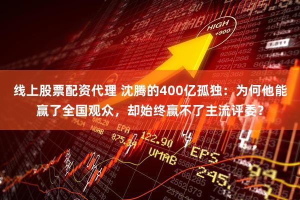 线上股票配资代理 沈腾的400亿孤独：为何他能赢了全国观众，却始终赢不了主流评委？