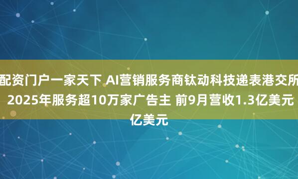 配资门户一家天下 AI营销服务商钛动科技递表港交所 2025年服务超10万家广告主 前9月营收1.3亿美元