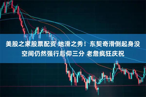 美股之家股票配资 地滑之秀！东契奇滑倒起身没空间仍然强行后仰三分 老詹疯狂庆祝