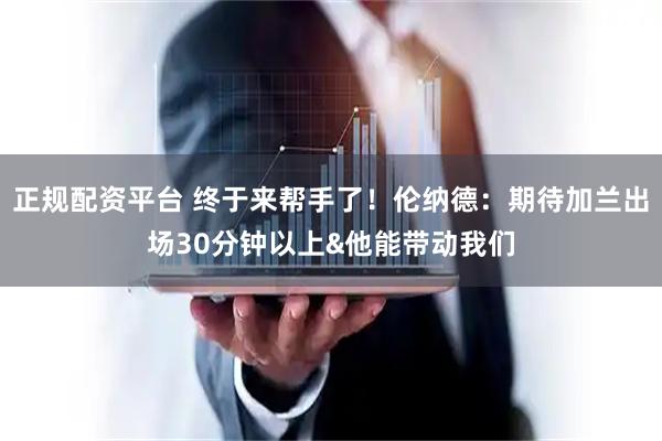 正规配资平台 终于来帮手了！伦纳德：期待加兰出场30分钟以上&他能带动我们