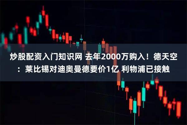 炒股配资入门知识网 去年2000万购入！德天空：莱比锡对迪奥曼德要价1亿 利物浦已接触
