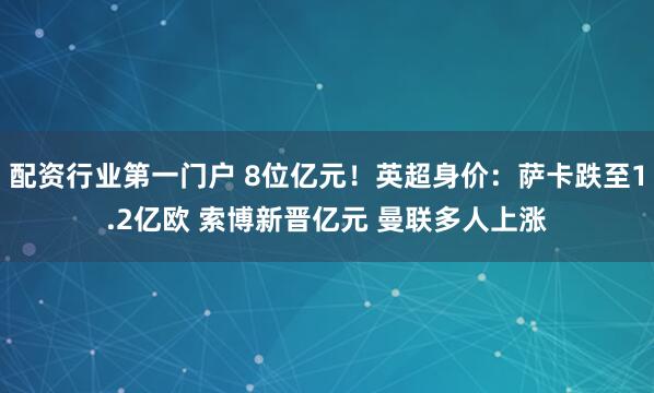 配资行业第一门户 8位亿元！英超身价：萨卡跌至1.2亿欧 索博新晋亿元 曼联多人上涨