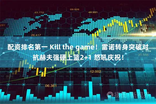 配资排名第一 Kill the game！雷诺转身突破对抗赫夫强硬上篮2+1 怒吼庆祝！