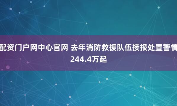配资门户网中心官网 去年消防救援队伍接报处置警情244.4万起