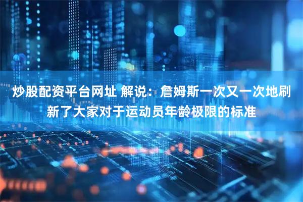 炒股配资平台网址 解说：詹姆斯一次又一次地刷新了大家对于运动员年龄极限的标准