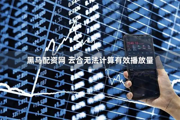 黑马配资网 云合无法计算有效播放量