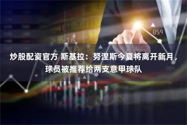 炒股配资官方 斯基拉：努涅斯今夏将离开新月，球员被推荐给两支意甲球队
