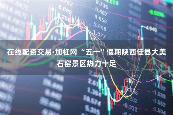在线配资交易·加杠网 “五一”假期陕西佳县大美石窑景区热力十足
