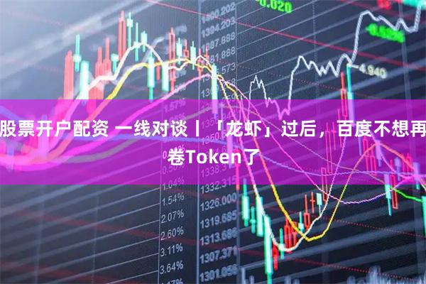 股票开户配资 一线对谈丨「龙虾」过后，百度不想再卷Token了