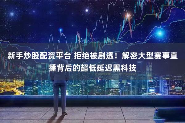 新手炒股配资平台 拒绝被剧透！解密大型赛事直播背后的超低延迟黑科技