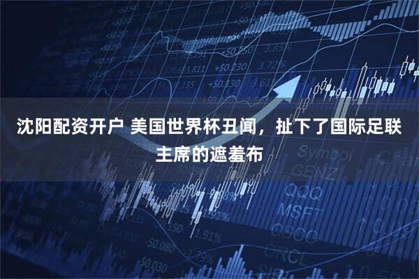 沈阳配资开户 美国世界杯丑闻，扯下了国际足联主席的遮羞布