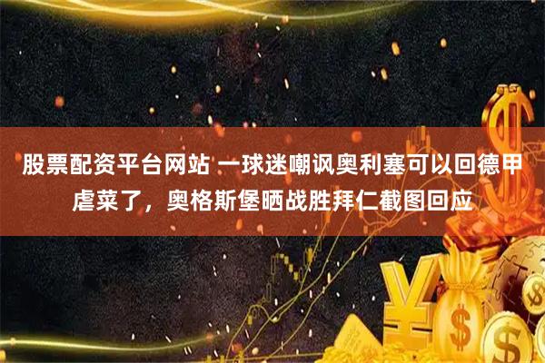 股票配资平台网站 一球迷嘲讽奥利塞可以回德甲虐菜了，奥格斯堡晒战胜拜仁截图回应