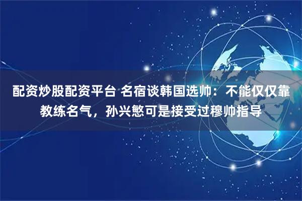 配资炒股配资平台 名宿谈韩国选帅：不能仅仅靠教练名气，孙兴慜可是接受过穆帅指导